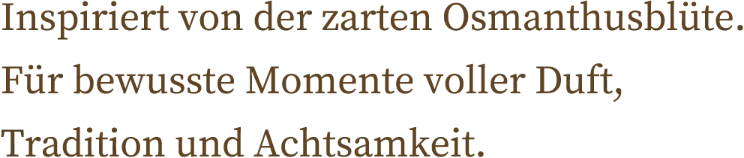 Inspiriert von der zarten Osmanthusblüte. Für bewusste Momente voller Duft, Tradition und Achtsamkeit.